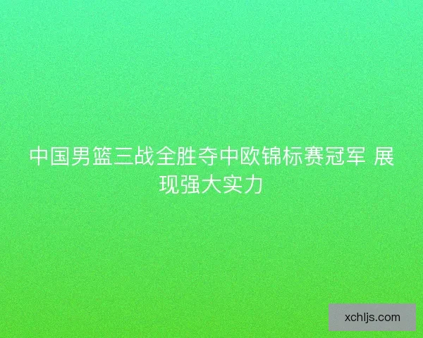 中国男篮三战全胜夺中欧锦标赛冠军 展现强大实力