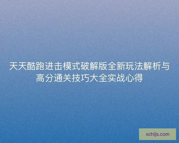 天天酷跑进击模式破解版全新玩法解析与高分通关技巧大全实战心得