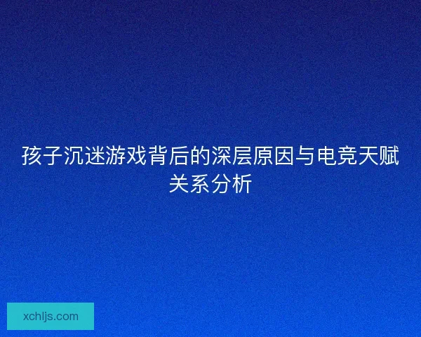 孩子沉迷游戏背后的深层原因与电竞天赋关系分析